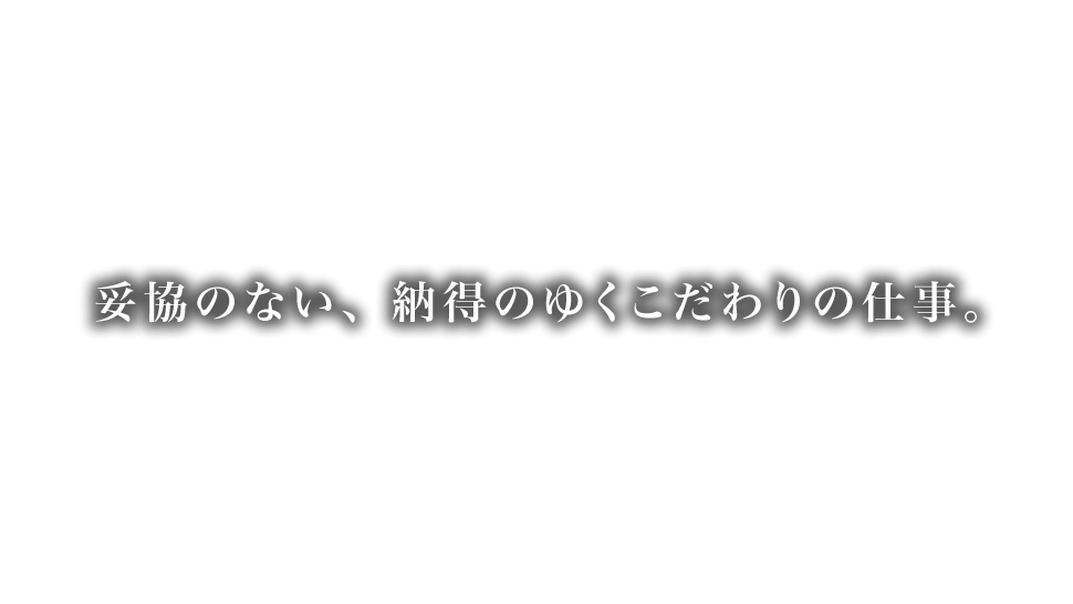 妥協のない、納得のゆくこだわりの仕事。