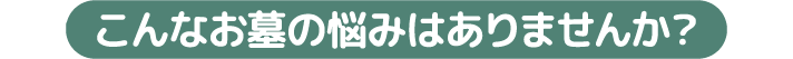こんなお墓の悩みありませんか？